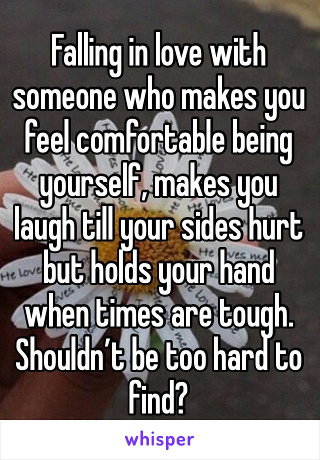 Falling in love with someone who makes you feel comfortable being yourself, makes you laugh till your sides hurt but holds your hand when times are tough. Shouldn’t be too hard to find?