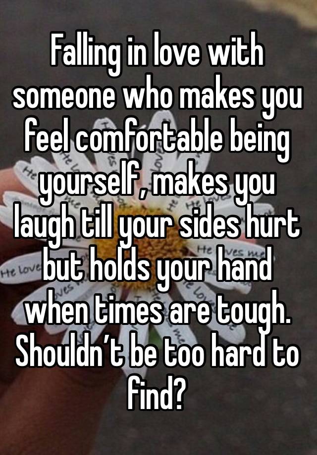 Falling in love with someone who makes you feel comfortable being yourself, makes you laugh till your sides hurt but holds your hand when times are tough. Shouldn’t be too hard to find?