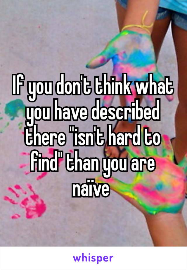 If you don't think what you have described there "isn't hard to find" than you are naïve 