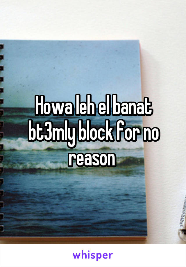 Howa leh el banat bt3mly block for no reason 