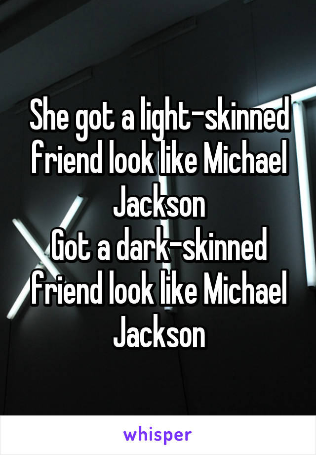 She got a light-skinned friend look like Michael Jackson
Got a dark-skinned friend look like Michael Jackson