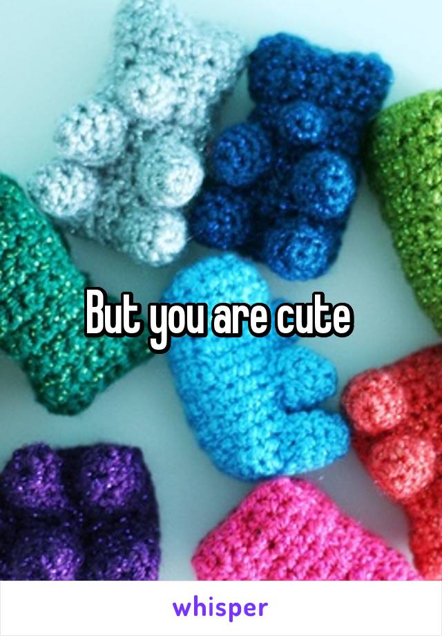 But you are cute 