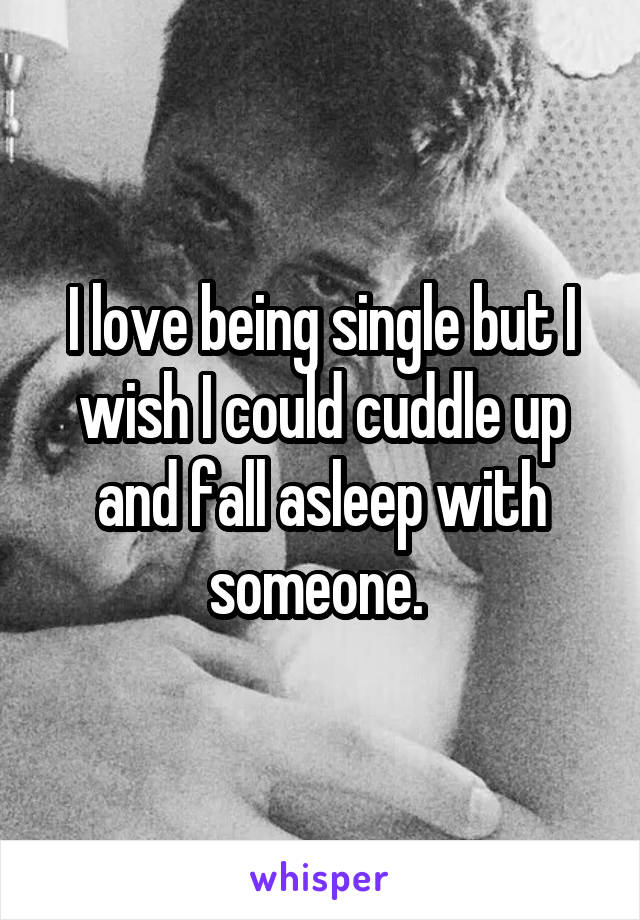 I love being single but I wish I could cuddle up and fall asleep with someone. 