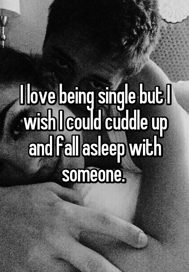 I love being single but I wish I could cuddle up and fall asleep with someone. 