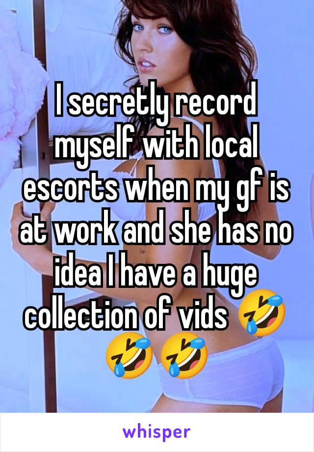 I secretly record myself with local escorts when my gf is at work and she has no idea I have a huge collection of vids 🤣🤣🤣