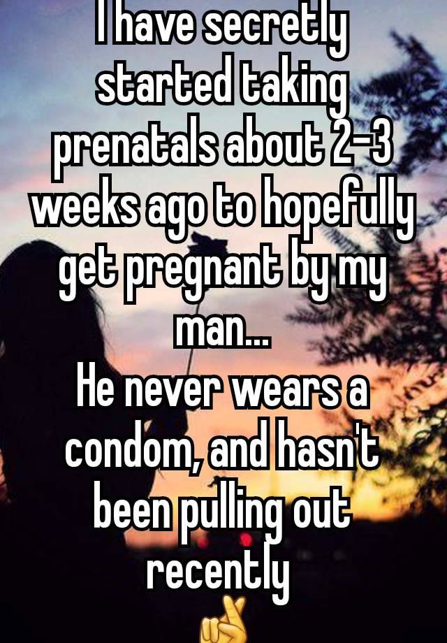 I have secretly started taking prenatals about 2-3 weeks ago to hopefully get pregnant by my man...
He never wears a condom, and hasn't been pulling out recently 
🤞