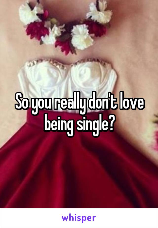 So you really don't love being single?