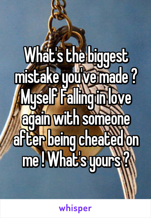 What's the biggest mistake you've made ? Myself Falling in love again with someone after being cheated on me ! What's yours ?