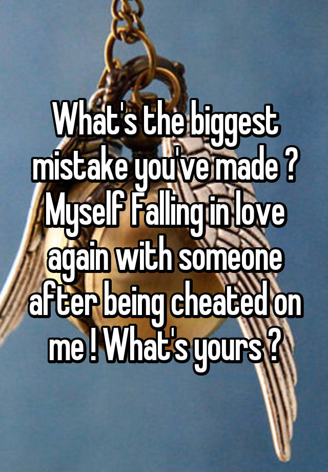 What's the biggest mistake you've made ? Myself Falling in love again with someone after being cheated on me ! What's yours ?