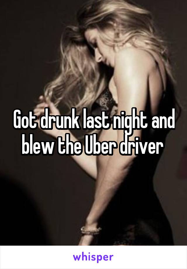 Got drunk last night and blew the Uber driver 