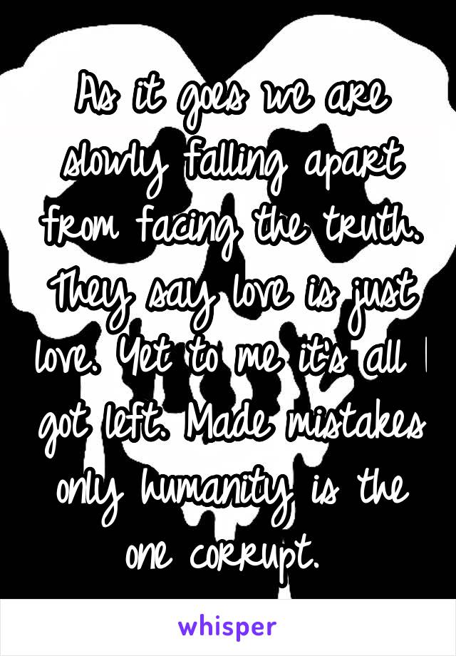 As it goes we are slowly falling apart from facing the truth. They say love is just love. Yet to me it's all I got left. Made mistakes only humanity is the one corrupt. 