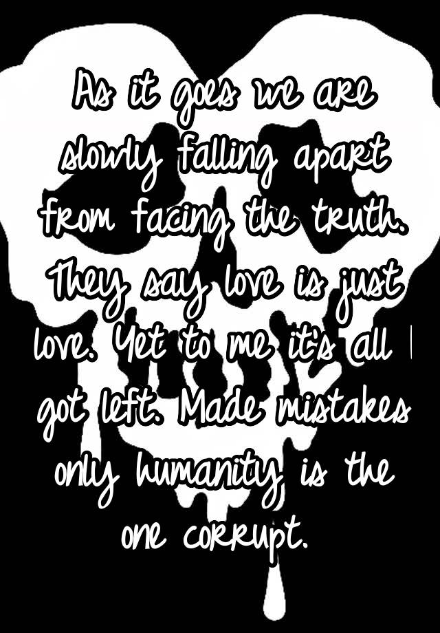 As it goes we are slowly falling apart from facing the truth. They say love is just love. Yet to me it's all I got left. Made mistakes only humanity is the one corrupt. 