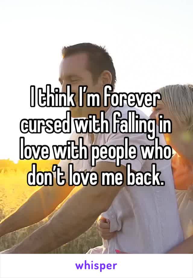 I think I’m forever cursed with falling in love with people who don’t love me back.