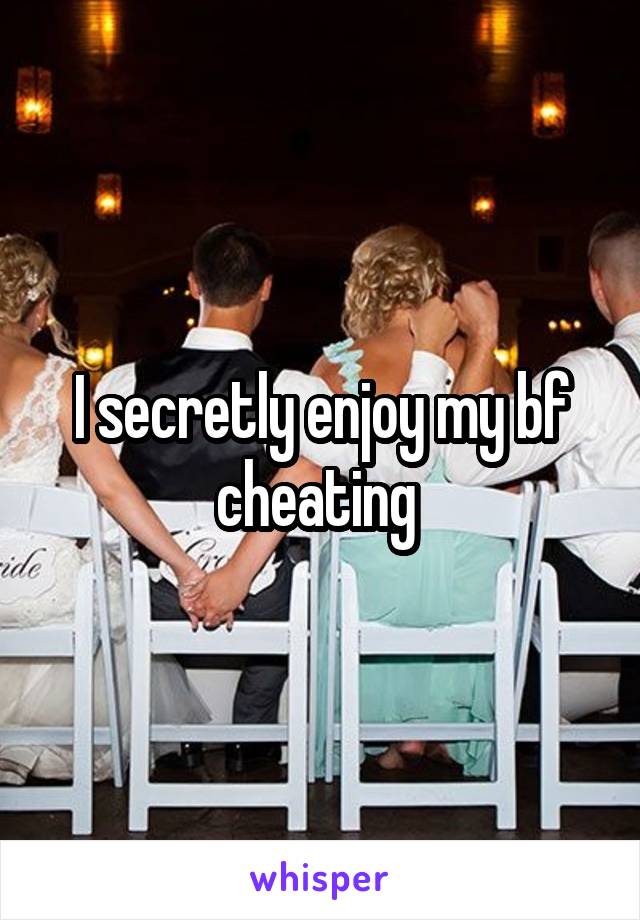 I secretly enjoy my bf cheating 