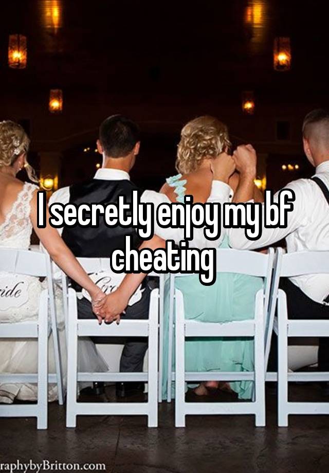 I secretly enjoy my bf cheating 