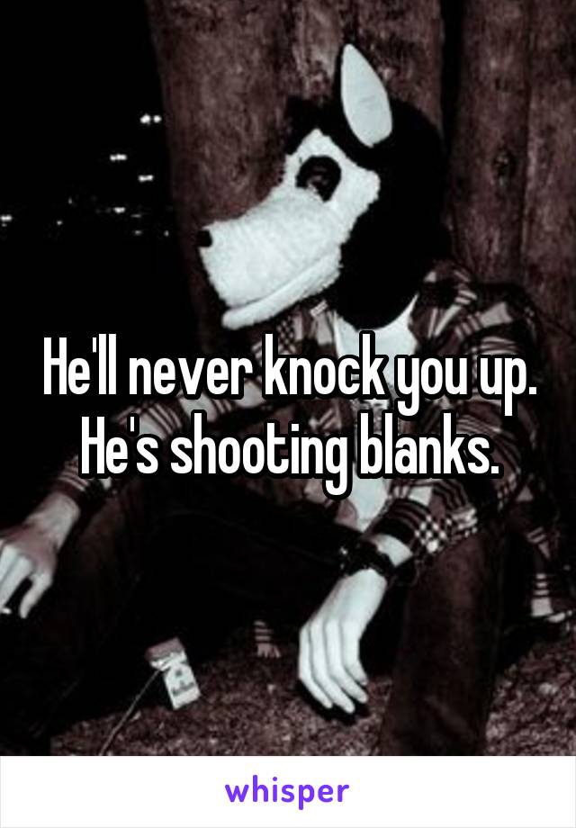 He'll never knock you up. He's shooting blanks.