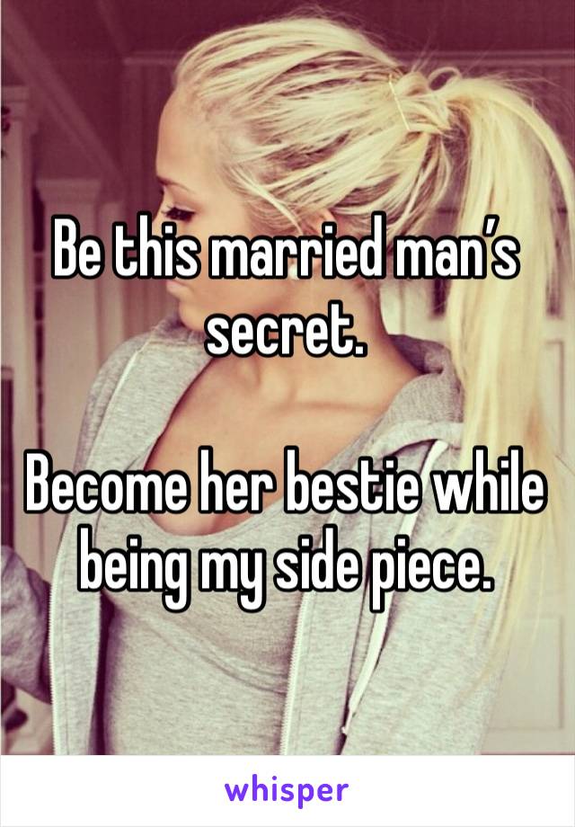 Be this married man’s secret. 

Become her bestie while being my side piece.