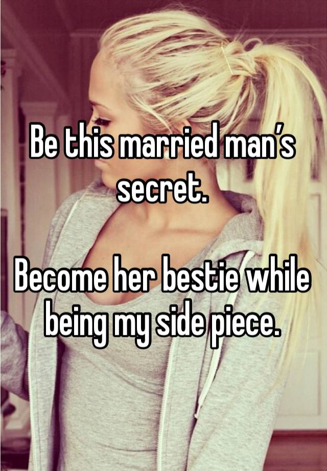 Be this married man’s secret. 

Become her bestie while being my side piece.