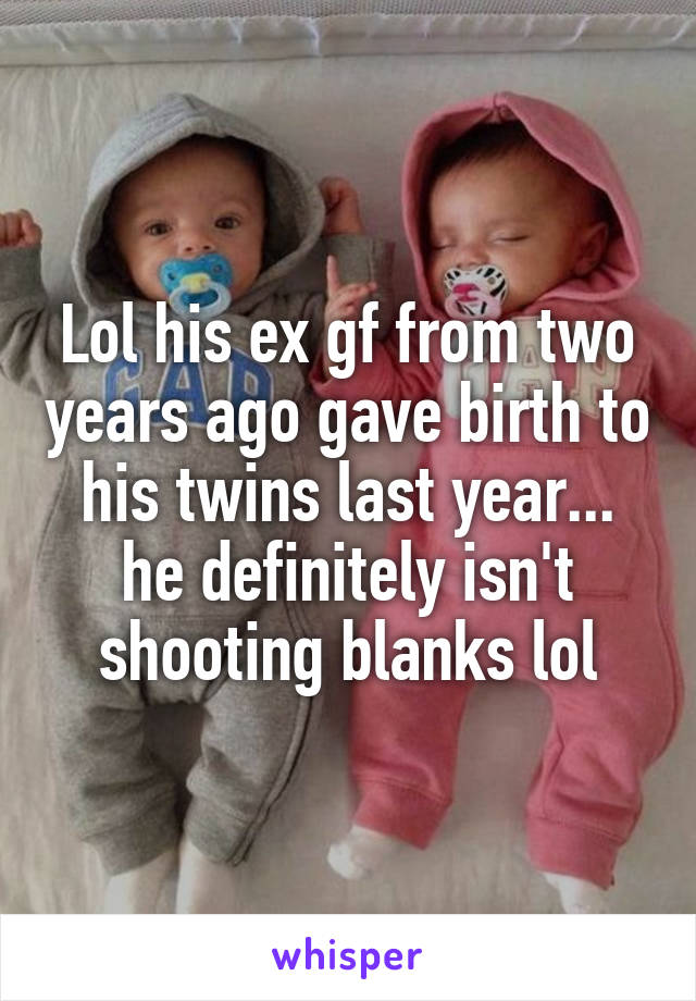 Lol his ex gf from two years ago gave birth to his twins last year... he definitely isn't shooting blanks lol