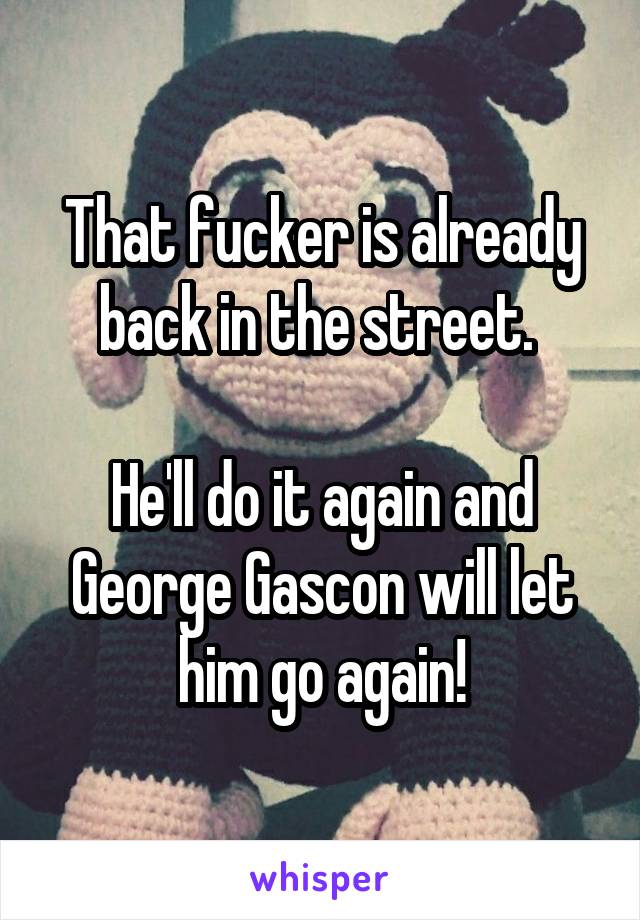 That fucker is already back in the street. 

He'll do it again and George Gascon will let him go again!