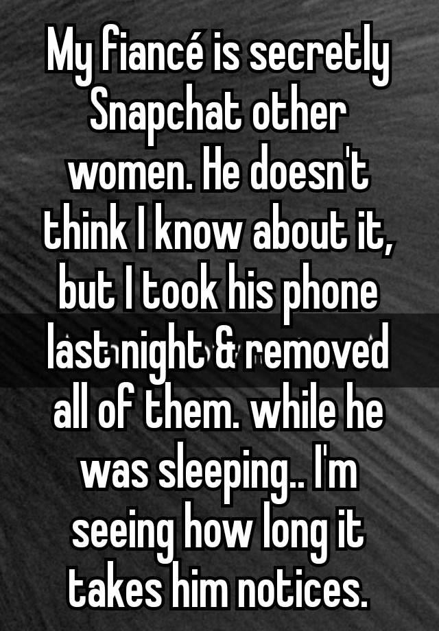 My fiancé is secretly Snapchat other women. He doesn't think I know about it, but I took his phone last night & removed all of them. while he was sleeping.. I'm seeing how long it takes him notices.