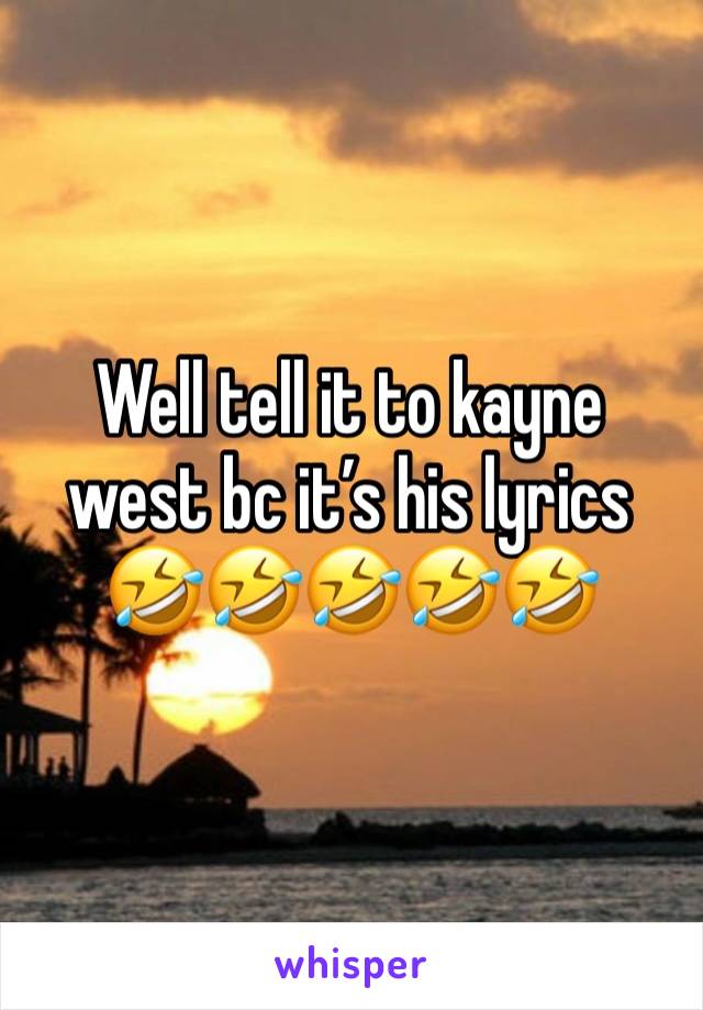 Well tell it to kayne west bc it’s his lyrics🤣🤣🤣🤣🤣