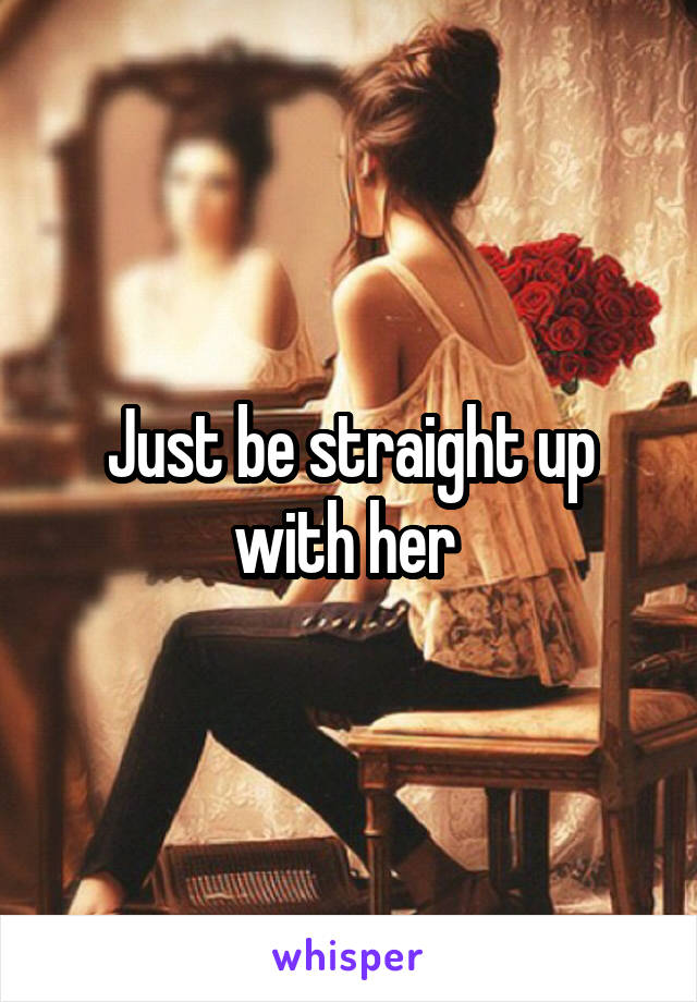 Just be straight up with her 