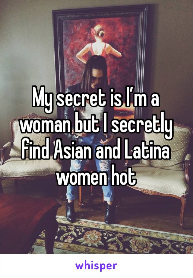 My secret is I’m a woman but I secretly find Asian and Latina women hot