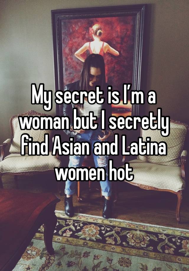 My secret is I’m a woman but I secretly find Asian and Latina women hot