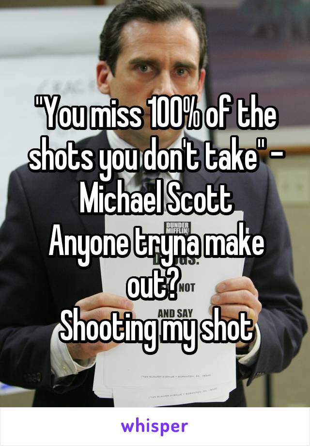 "You miss 100% of the shots you don't take" - Michael Scott
Anyone tryna make out? 
Shooting my shot