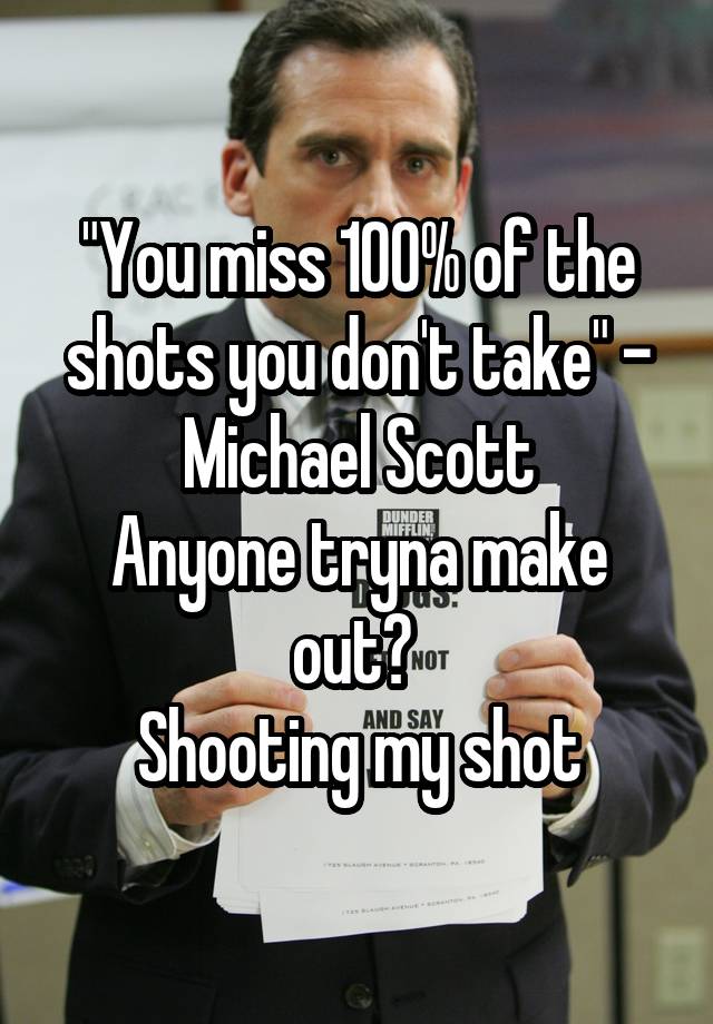 "You miss 100% of the shots you don't take" - Michael Scott
Anyone tryna make out? 
Shooting my shot