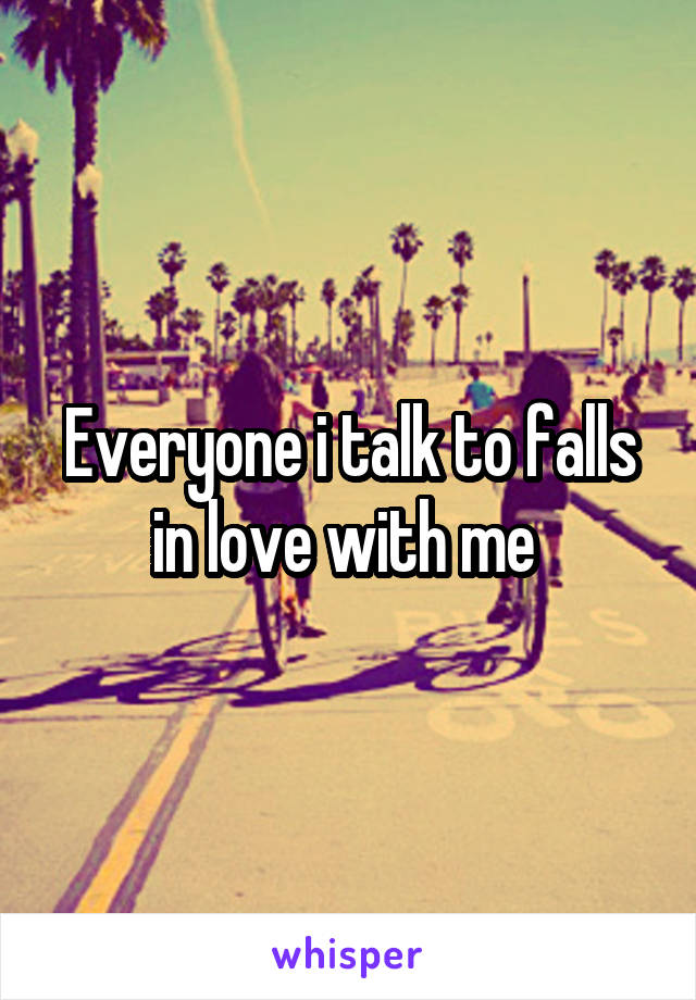 Everyone i talk to falls in love with me 