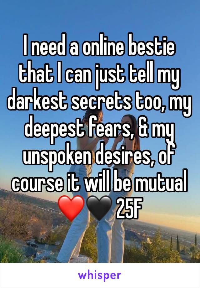 I need a online bestie that I can just tell my darkest secrets too, my deepest fears, & my unspoken desires, of course it will be mutual❤️🖤 25F
