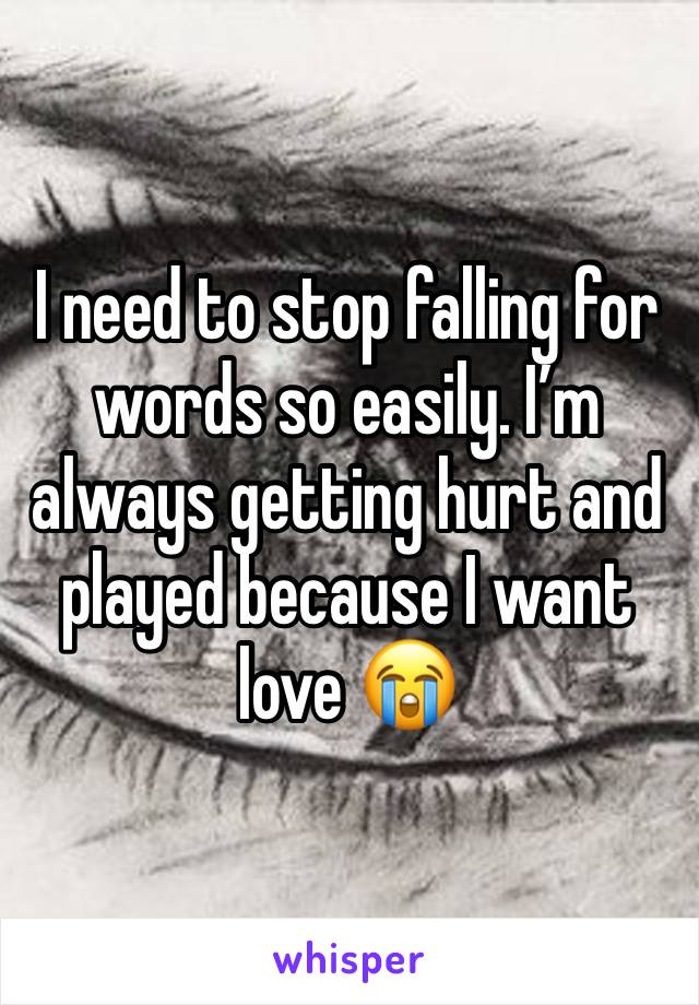 I need to stop falling for words so easily. I’m always getting hurt and played because I want love 😭