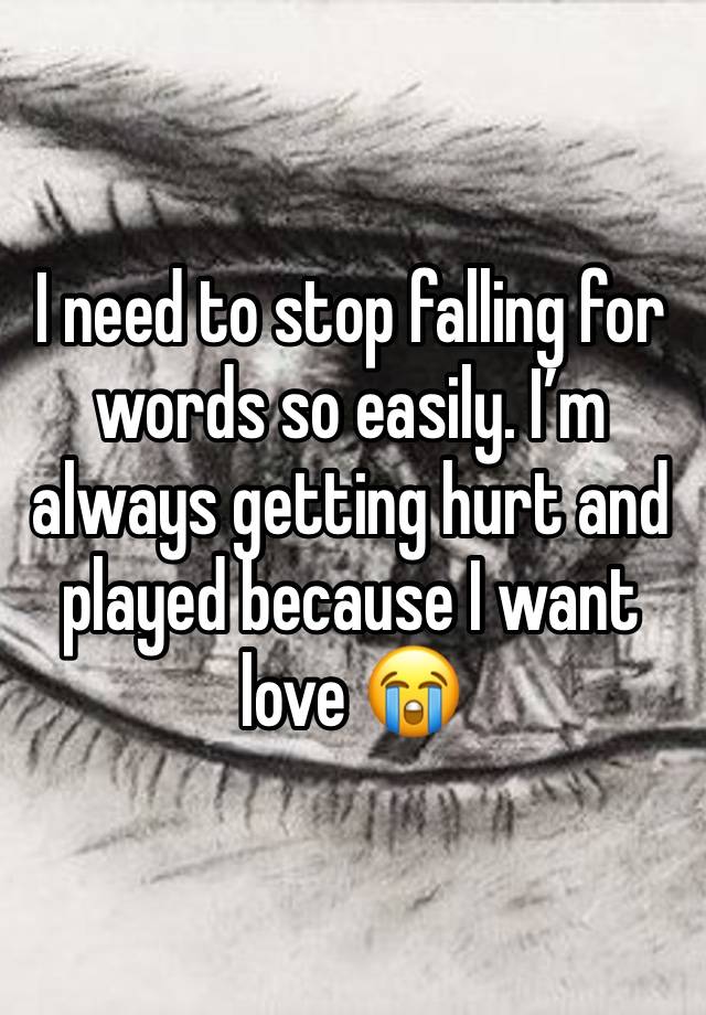 I need to stop falling for words so easily. I’m always getting hurt and played because I want love 😭