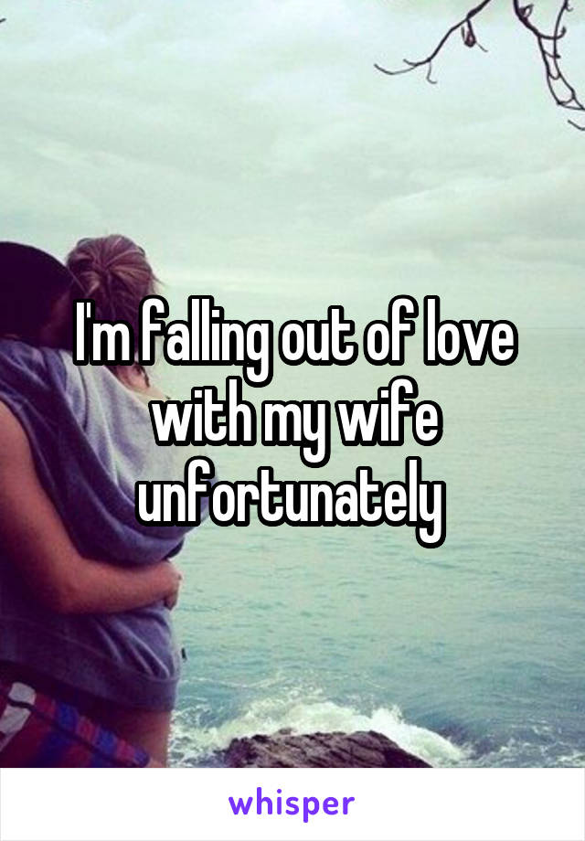 I'm falling out of love with my wife unfortunately 