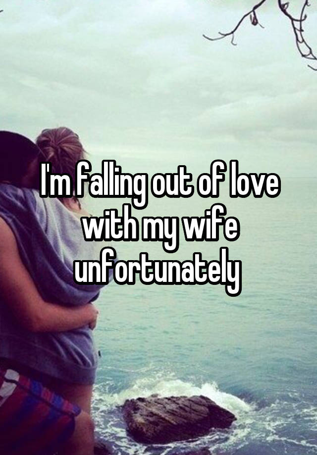 I'm falling out of love with my wife unfortunately 