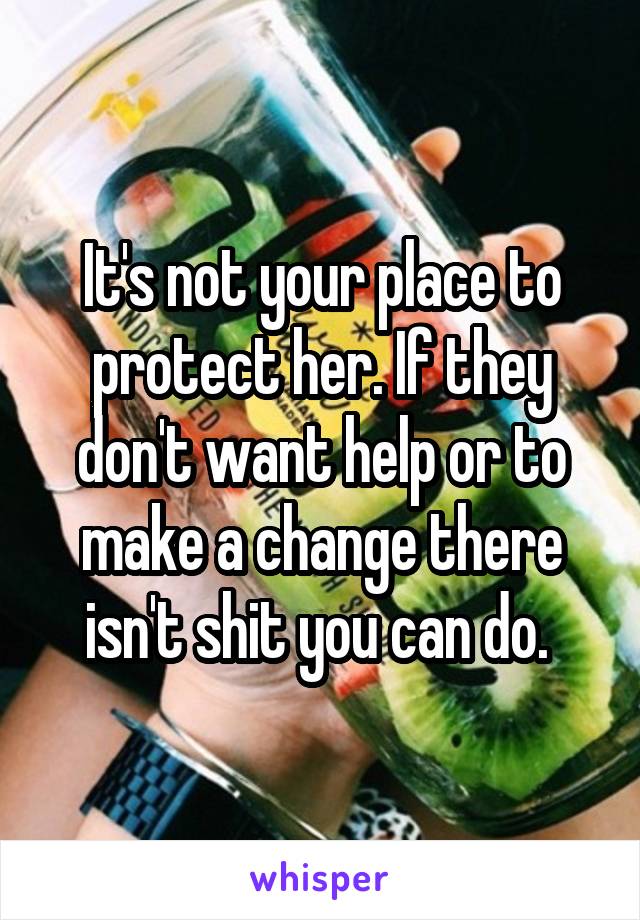 It's not your place to protect her. If they don't want help or to make a change there isn't shit you can do. 