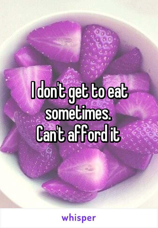 I don't get to eat sometimes. 
Can't afford it 