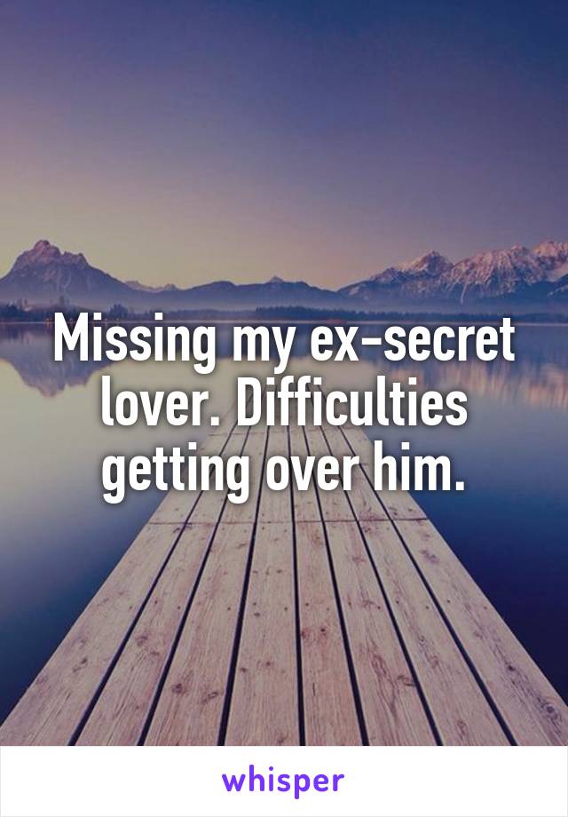 Missing my ex-secret lover. Difficulties getting over him.