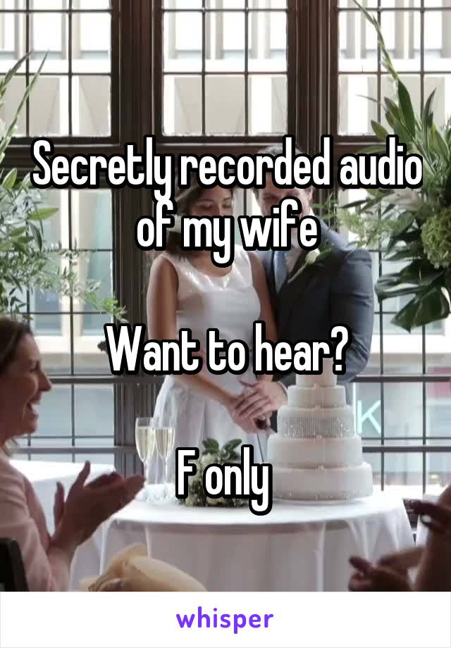 Secretly recorded audio of my wife

Want to hear?

F only 