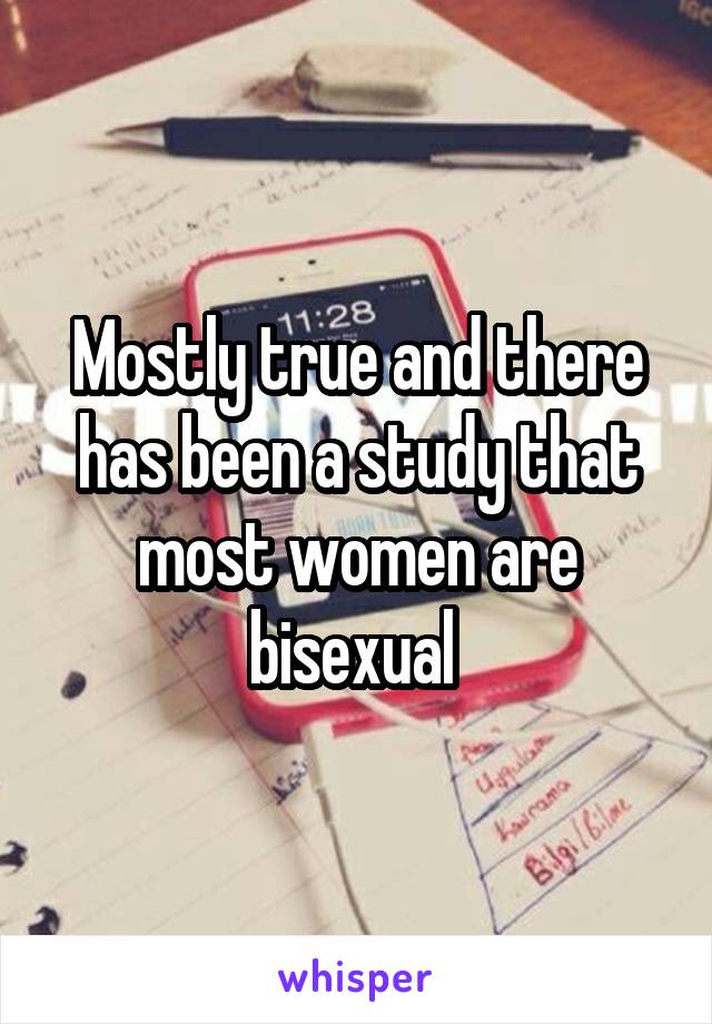 Mostly true and there has been a study that most women are bisexual 