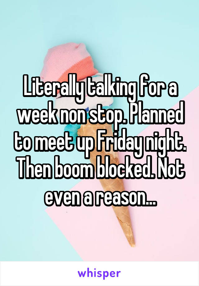 Literally talking for a week non stop. Planned to meet up Friday night. Then boom blocked. Not even a reason...