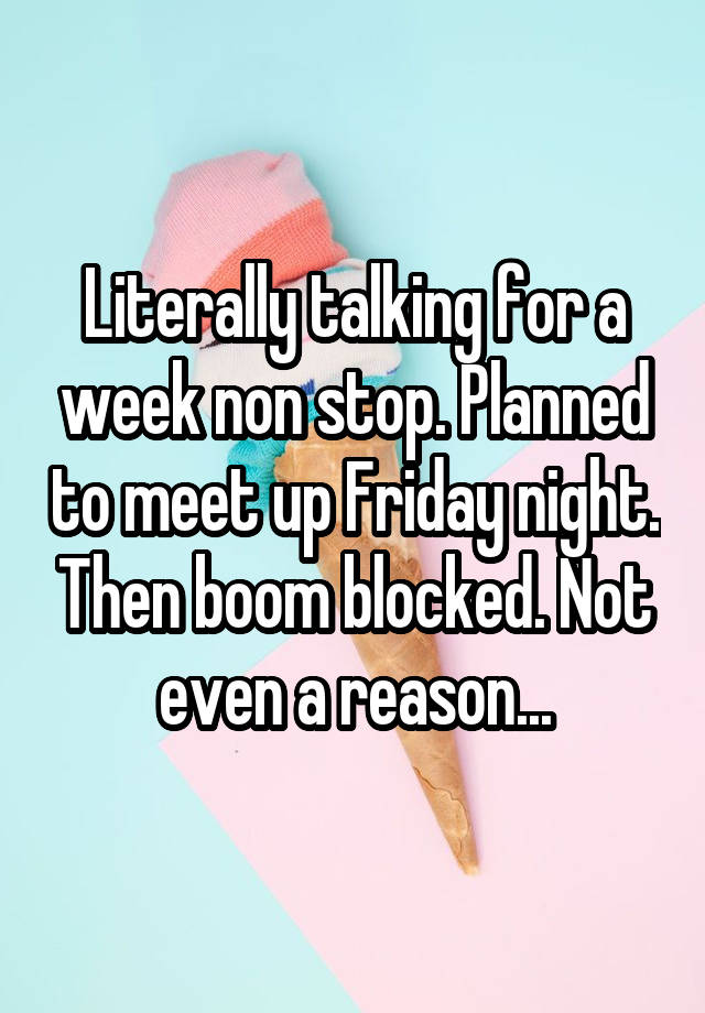 Literally talking for a week non stop. Planned to meet up Friday night. Then boom blocked. Not even a reason...