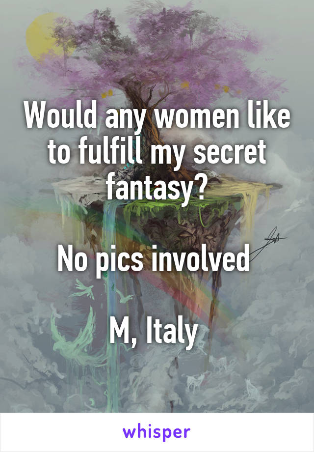 Would any women like to fulfill my secret fantasy?

No pics involved 

M, Italy 