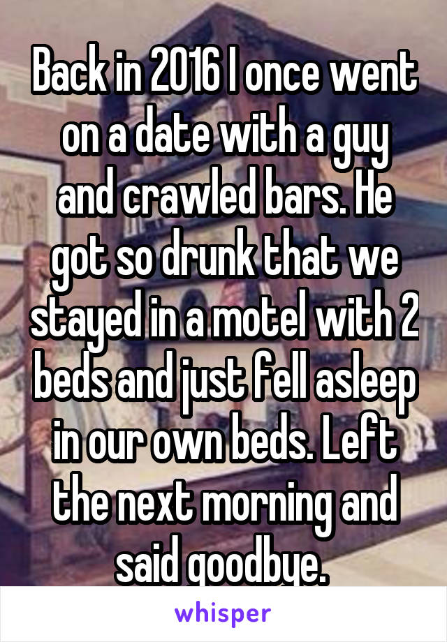 Back in 2016 I once went on a date with a guy and crawled bars. He got so drunk that we stayed in a motel with 2 beds and just fell asleep in our own beds. Left the next morning and said goodbye. 