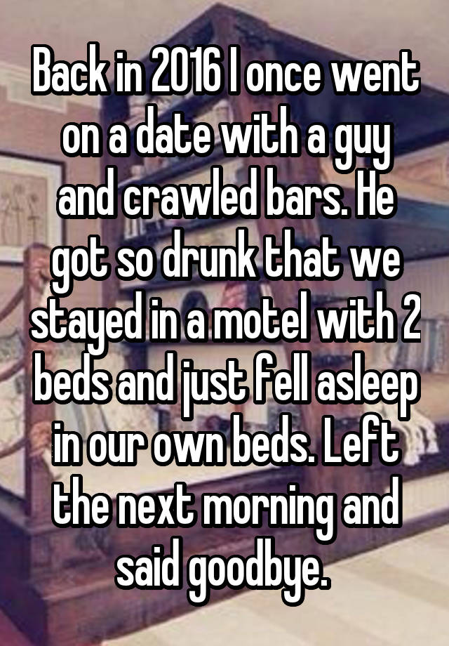 Back in 2016 I once went on a date with a guy and crawled bars. He got so drunk that we stayed in a motel with 2 beds and just fell asleep in our own beds. Left the next morning and said goodbye. 