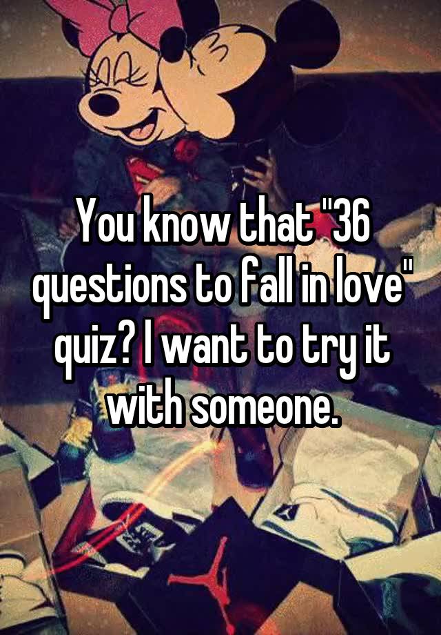 You know that "36 questions to fall in love" quiz? I want to try it with someone.