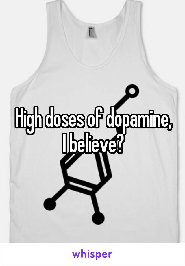 High doses of dopamine, I believe?