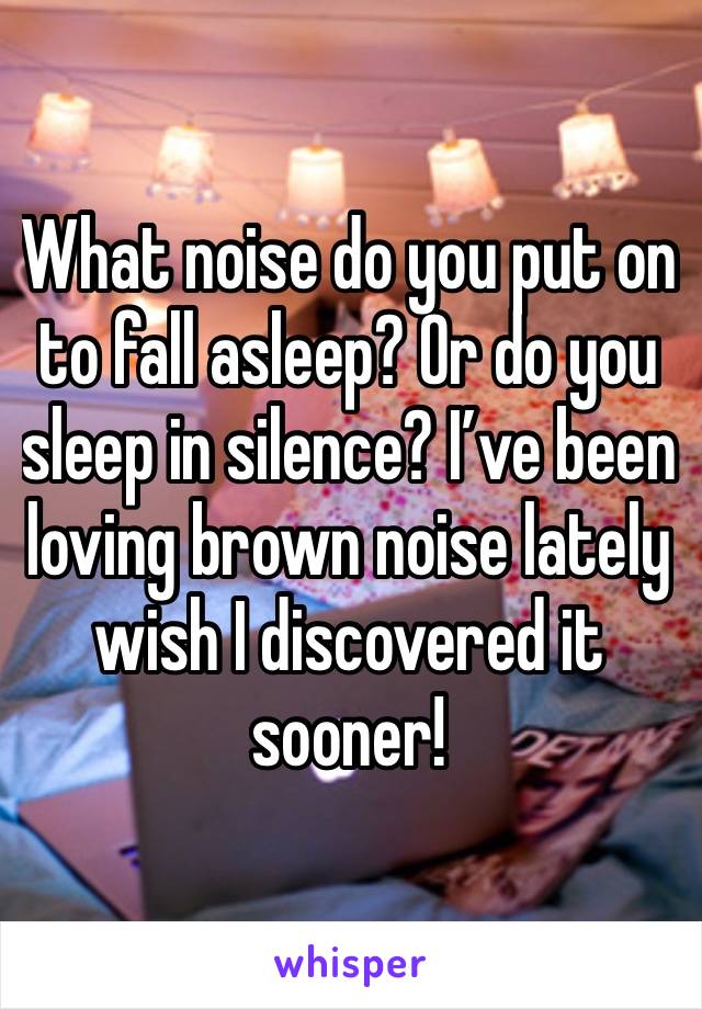 What noise do you put on to fall asleep? Or do you sleep in silence? I’ve been loving brown noise lately wish I discovered it sooner!